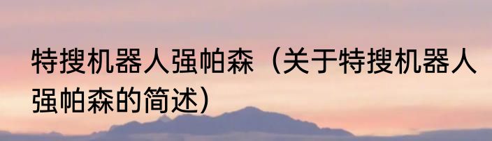 特搜机器人强帕森（关于特搜机器人强帕森的简述）