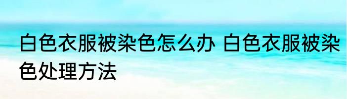 白色衣服被染色怎么办 白色衣服被染色处理方法
