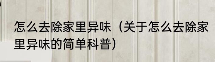 怎么去除家里异味（关于怎么去除家里异味的简单科普）
