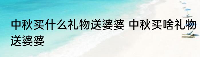 中秋买什么礼物送婆婆 中秋买啥礼物送婆婆