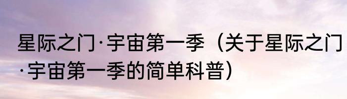 星际之门·宇宙第一季（关于星际之门·宇宙第一季的简单科普）