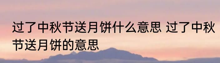过了中秋节送月饼什么意思 过了中秋节送月饼的意思