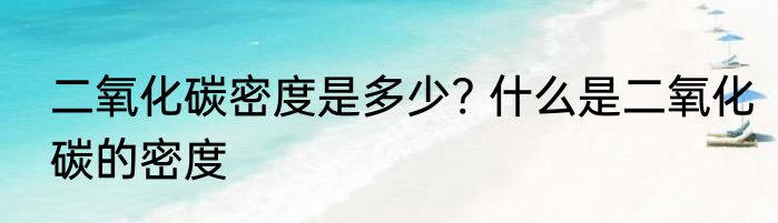二氧化碳密度是多少? 什么是二氧化碳的密度
