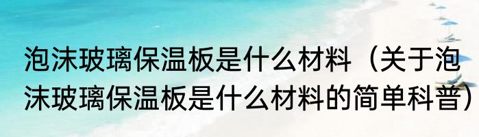 泡沫玻璃保温板是什么材料（关于泡沫玻璃保温板是什么材料的简单科普）