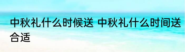 中秋礼什么时候送 中秋礼什么时间送合适