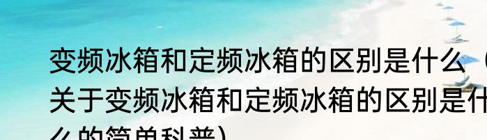 变频冰箱和定频冰箱的区别是什么（关于变频冰箱和定频冰箱的区别是什么的简单科普）