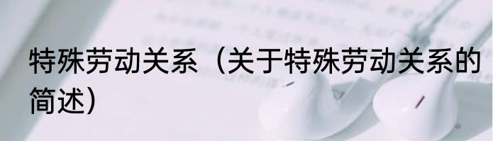 特殊劳动关系（关于特殊劳动关系的简述）