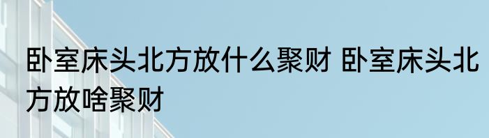 卧室床头北方放什么聚财 卧室床头北方放啥聚财