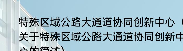 特殊区域公路大通道协同创新中心（关于特殊区域公路大通道协同创新中心的简述）