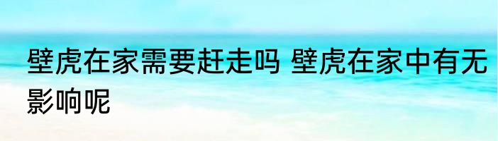 壁虎在家需要赶走吗 壁虎在家中有无影响呢