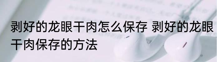 剥好的龙眼干肉怎么保存 剥好的龙眼干肉保存的方法