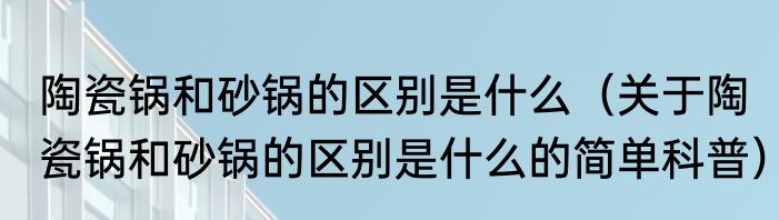陶瓷锅和砂锅的区别是什么（关于陶瓷锅和砂锅的区别是什么的简单科普）
