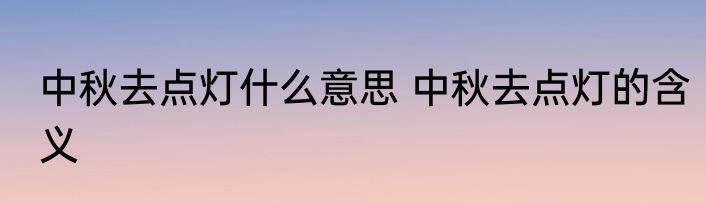 中秋去点灯什么意思 中秋去点灯的含义