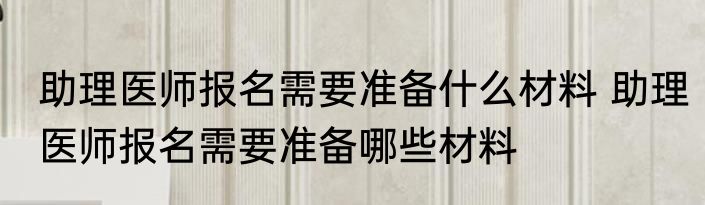 助理医师报名需要准备什么材料 助理医师报名需要准备哪些材料