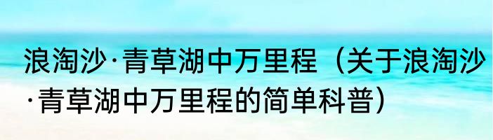 浪淘沙·青草湖中万里程（关于浪淘沙·青草湖中万里程的简单科普）