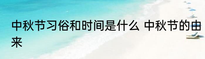 中秋节习俗和时间是什么 中秋节的由来