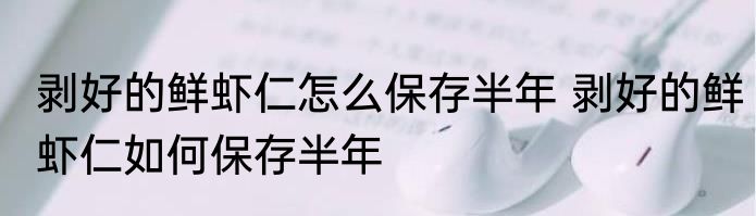 剥好的鲜虾仁怎么保存半年 剥好的鲜虾仁如何保存半年