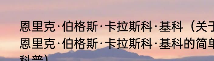恩里克·伯格斯·卡拉斯科·基科（关于恩里克·伯格斯·卡拉斯科·基科的简单科普）