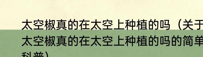 太空椒真的在太空上种植的吗（关于太空椒真的在太空上种植的吗的简单科普）