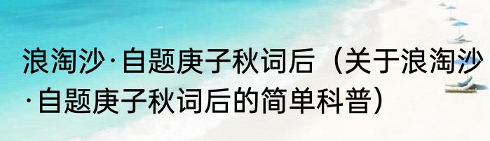 浪淘沙·自题庚子秋词后（关于浪淘沙·自题庚子秋词后的简单科普）