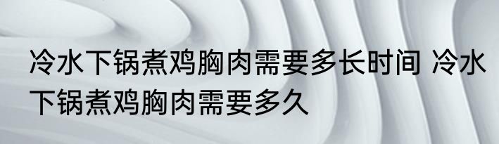 冷水下锅煮鸡胸肉需要多长时间 冷水下锅煮鸡胸肉需要多久