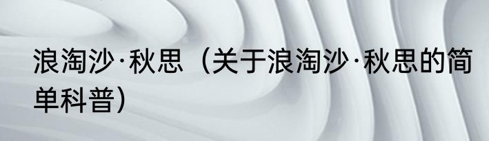 浪淘沙·秋思（关于浪淘沙·秋思的简单科普）