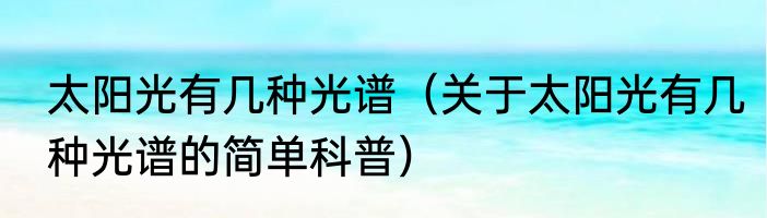 太阳光有几种光谱（关于太阳光有几种光谱的简单科普）