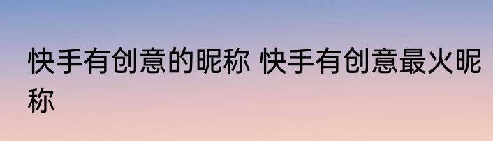 快手有创意的昵称 快手有创意最火昵称