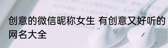 创意的微信昵称女生 有创意又好听的网名大全