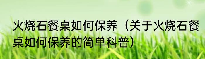 火烧石餐桌如何保养（关于火烧石餐桌如何保养的简单科普）