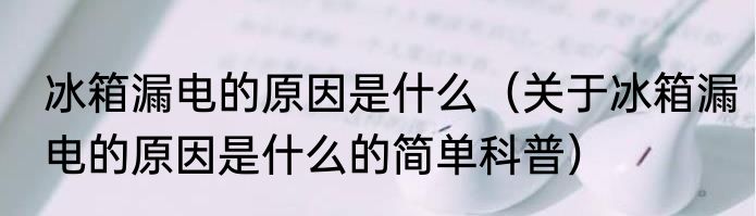 冰箱漏电的原因是什么（关于冰箱漏电的原因是什么的简单科普）