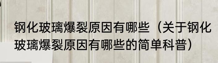 钢化玻璃爆裂原因有哪些（关于钢化玻璃爆裂原因有哪些的简单科普）