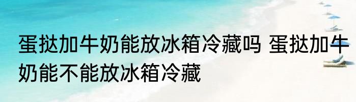 蛋挞加牛奶能放冰箱冷藏吗 蛋挞加牛奶能不能放冰箱冷藏