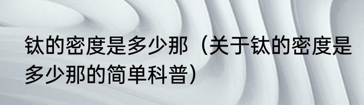 钛的密度是多少那（关于钛的密度是多少那的简单科普）