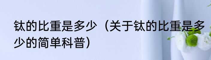 钛的比重是多少（关于钛的比重是多少的简单科普）