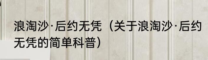 浪淘沙·后约无凭（关于浪淘沙·后约无凭的简单科普）