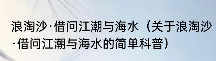 浪淘沙·借问江潮与海水（关于浪淘沙·借问江潮与海水的简单科普）