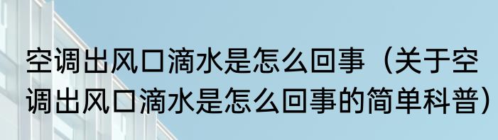 空调出风口滴水是怎么回事（关于空调出风口滴水是怎么回事的简单科普）