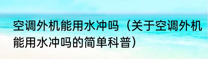 空调外机能用水冲吗（关于空调外机能用水冲吗的简单科普）