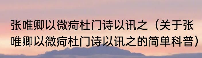 张唯卿以微疴杜门诗以讯之（关于张唯卿以微疴杜门诗以讯之的简单科普）