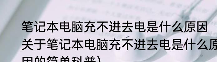 笔记本电脑充不进去电是什么原因（关于笔记本电脑充不进去电是什么原因的简单科普）
