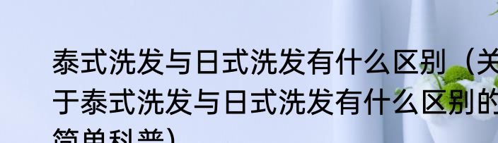 泰式洗发与日式洗发有什么区别（关于泰式洗发与日式洗发有什么区别的简单科普）