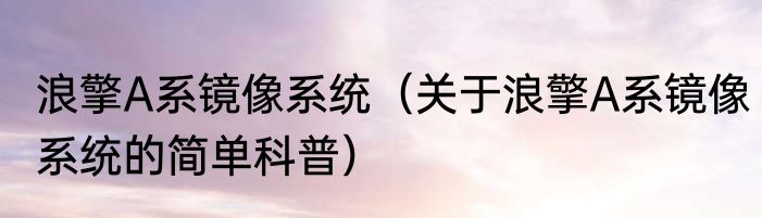 浪擎A系镜像系统（关于浪擎A系镜像系统的简单科普）