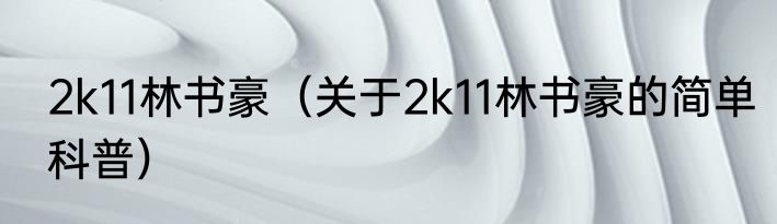 2k11林书豪（关于2k11林书豪的简单科普）