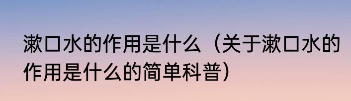 漱口水的作用是什么（关于漱口水的作用是什么的简单科普）
