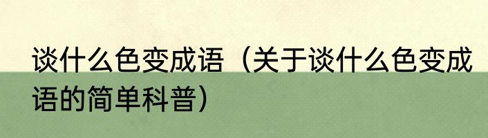 谈什么色变成语（关于谈什么色变成语的简单科普）