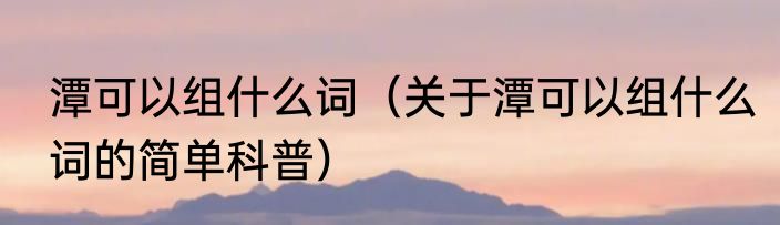 潭可以组什么词（关于潭可以组什么词的简单科普）