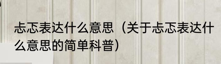忐忑表达什么意思（关于忐忑表达什么意思的简单科普）