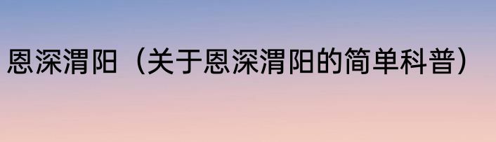 恩深渭阳（关于恩深渭阳的简单科普）