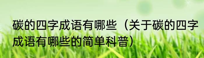 碳的四字成语有哪些（关于碳的四字成语有哪些的简单科普）